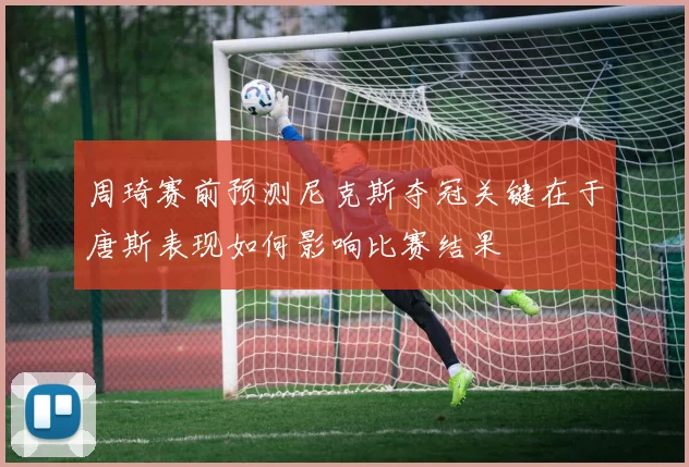周琦赛前预测尼克斯夺冠关键在于唐斯表现如何影响比赛结果