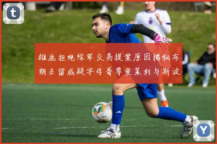 雄鹿拒绝绿军交易提案原因揭秘布朗去留成疑字母哥尊重莱利与斯波教练
