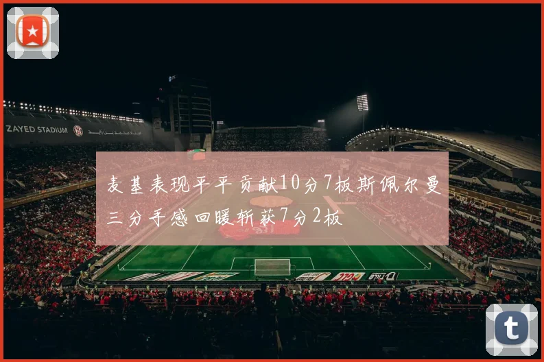 麦基表现平平贡献10分7板斯佩尔曼三分手感回暖斩获7分2板