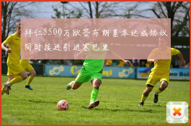 拜仁5500万欧签布朗基本达成协议同时接近引进塞巴里