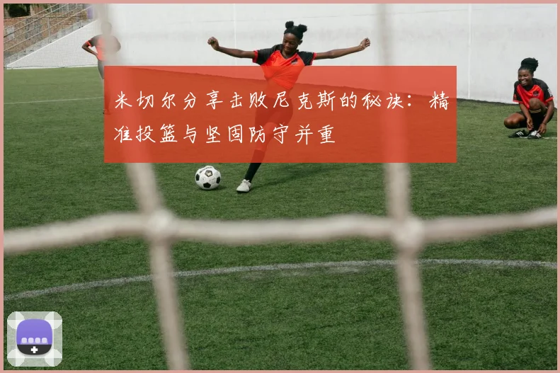 米切尔分享击败尼克斯的秘诀：精准投篮与坚固防守并重