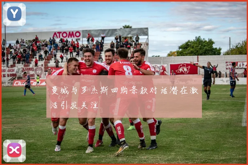 曼城与罗杰斯回购条款对话潜在激活引发关注