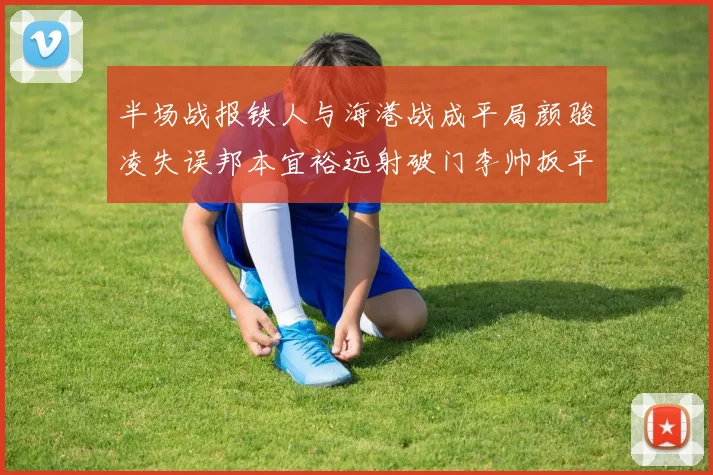 半场战报铁人与海港战成平局颜骏凌失误邦本宜裕远射破门李帅扳平