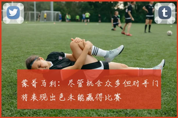 蒙哥马利：尽管机会众多但对手门将表现出色未能赢得比赛