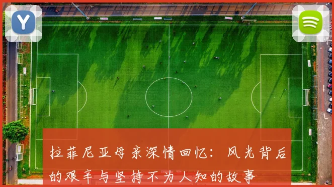 拉菲尼亚母亲深情回忆：风光背后的艰辛与坚持不为人知的故事