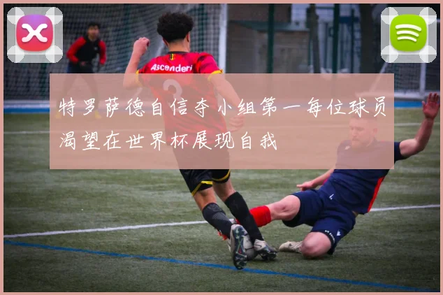 特罗萨德自信夺小组第一每位球员渴望在世界杯展现自我