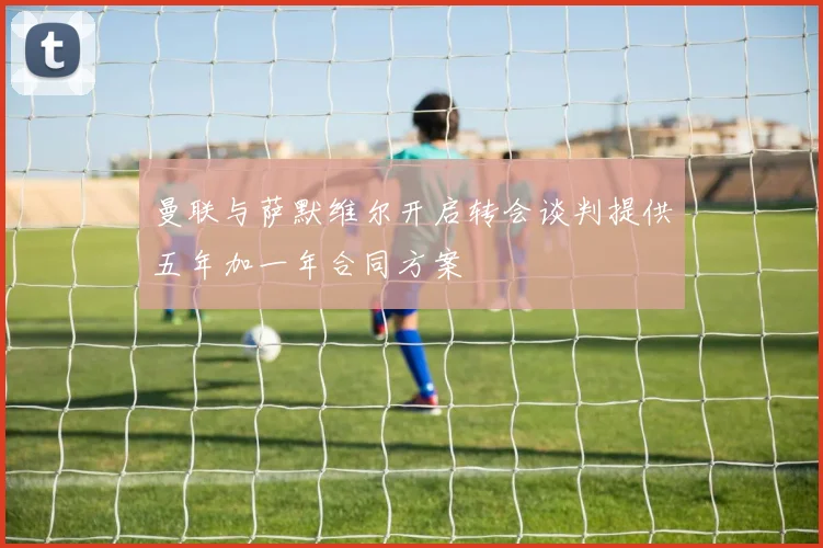 曼联与萨默维尔开启转会谈判提供五年加一年合同方案