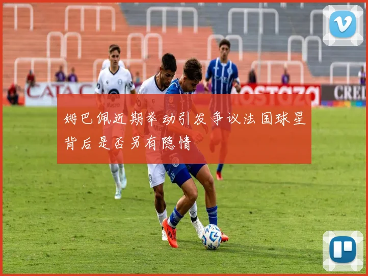 姆巴佩近期举动引发争议法国球星背后是否另有隐情