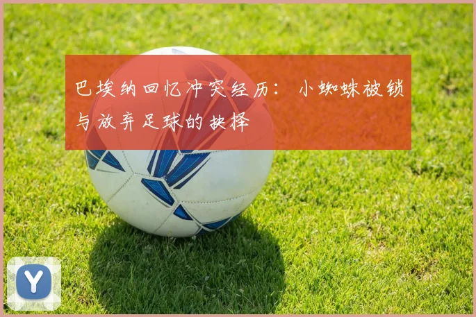 巴埃纳回忆冲突经历：小蜘蛛被锁与放弃足球的抉择