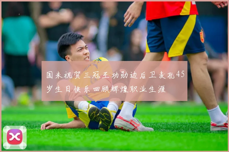 国米祝贺三冠王功勋边后卫麦孔45岁生日快乐回顾辉煌职业生涯