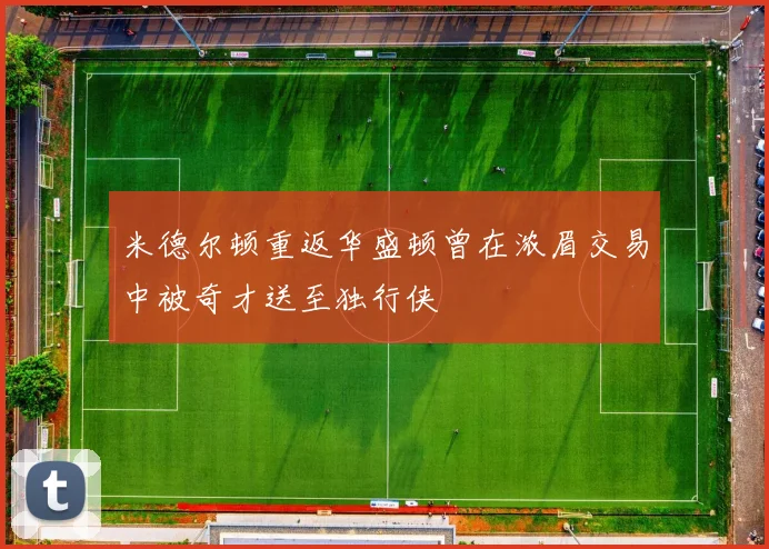 米德尔顿重返华盛顿曾在浓眉交易中被奇才送至独行侠