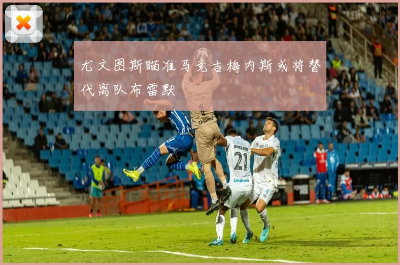 尤文图斯瞄准马竞吉梅内斯或将替代离队布雷默