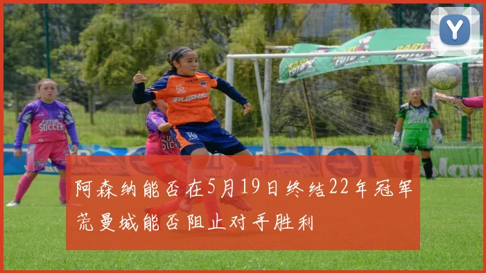 阿森纳能否在5月19日终结22年冠军荒曼城能否阻止对手胜利