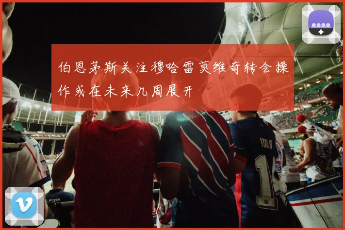 伯恩茅斯关注穆哈雷莫维奇转会操作或在未来几周展开