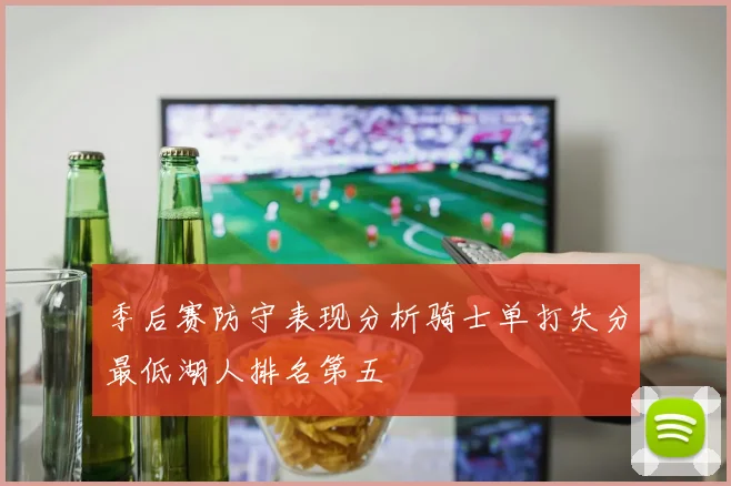 季后赛防守表现分析骑士单打失分最低湖人排名第五