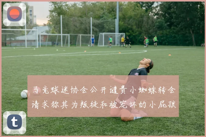 马竞球迷协会公开谴责小蜘蛛转会请求称其为叛徒和被宠坏的小屁孩