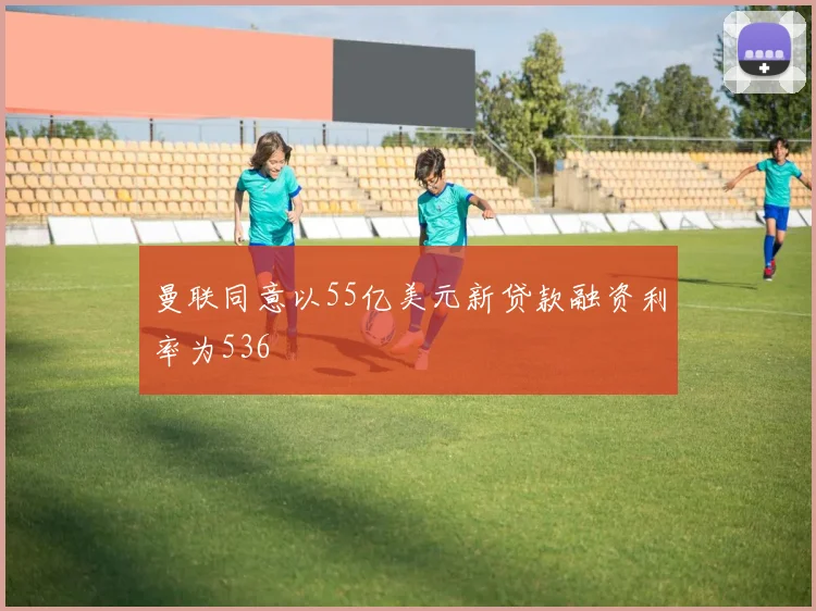 曼联同意以55亿美元新贷款融资利率为536