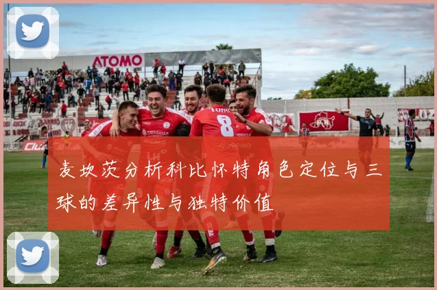 麦坎茨分析科比怀特角色定位与三球的差异性与独特价值