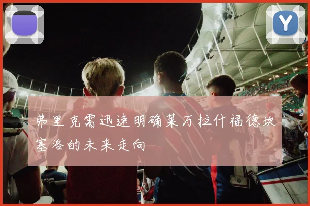 弗里克需迅速明确莱万拉什福德坎塞洛的未来走向