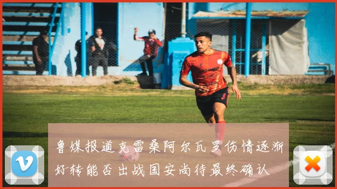 鲁媒报道克雷桑阿尔瓦罗伤情逐渐好转能否出战国安尚待最终确认