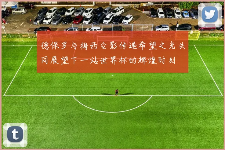 德保罗与梅西合影传递希望之光共同展望下一站世界杯的辉煌时刻