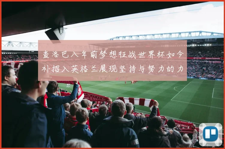 查洛巴八年前梦想征战世界杯如今补招入英格兰展现坚持与努力的力量
