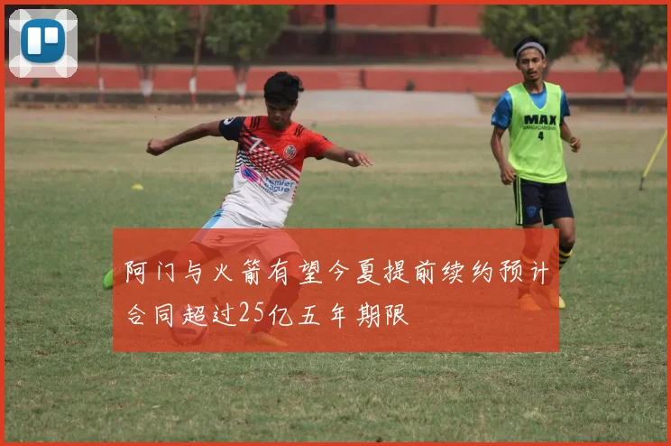 阿门与火箭有望今夏提前续约预计合同超过25亿五年期限