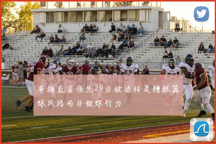 夸梅直言领先29分被逆转是糟糕篮球风格而非假球行为