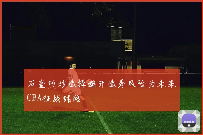 石奎巧妙选择避开选秀风险为未来CBA征战铺路