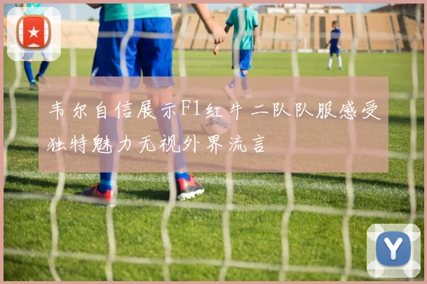 韦尔自信展示F1红牛二队队服感受独特魅力无视外界流言