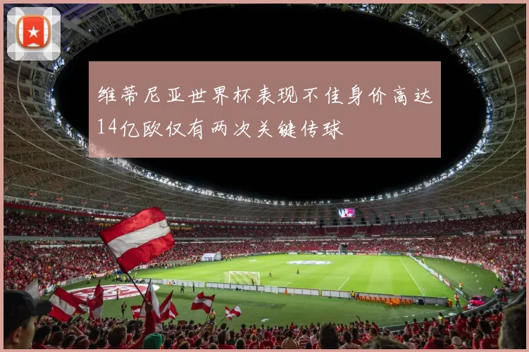 维蒂尼亚世界杯表现不佳身价高达14亿欧仅有两次关键传球