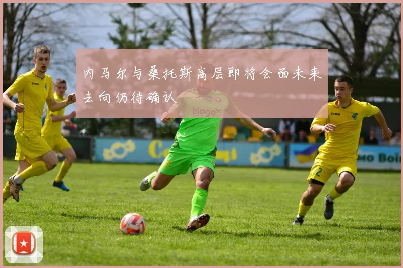 内马尔与桑托斯高层即将会面未来去向仍待确认